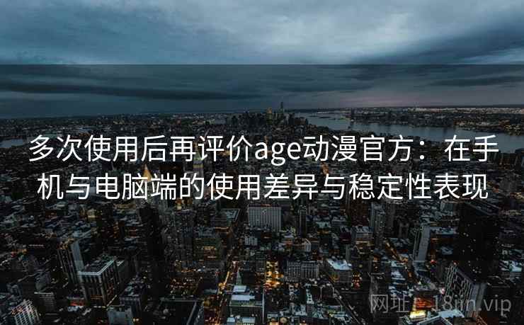 多次使用后再评价age动漫官方：在手机与电脑端的使用差异与稳定性表现-第2张图片