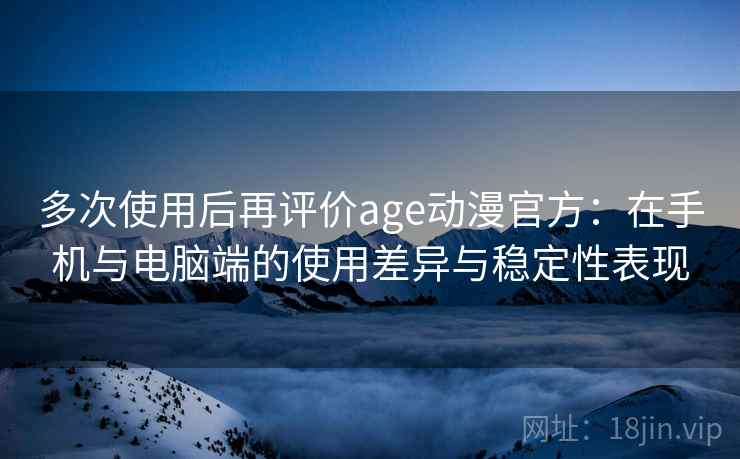 多次使用后再评价age动漫官方：在手机与电脑端的使用差异与稳定性表现-第1张图片